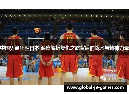 中国男篮狂胜日本 深度解析复仇之路背后的战术与精神力量