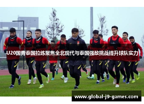 U20国青泰国拉练聚焦全北现代与泰国强敌挑战提升球队实力