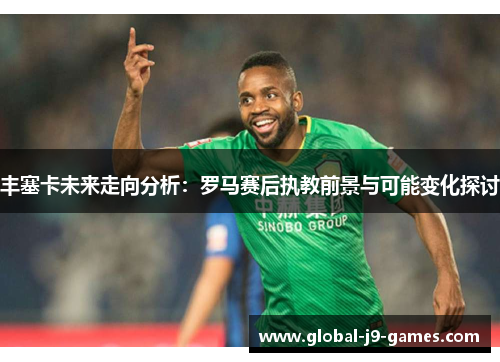 丰塞卡未来走向分析：罗马赛后执教前景与可能变化探讨