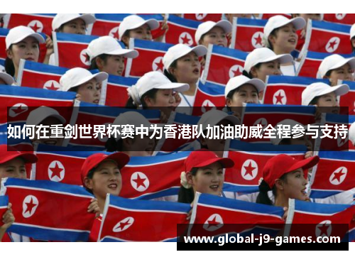 如何在重剑世界杯赛中为香港队加油助威全程参与支持