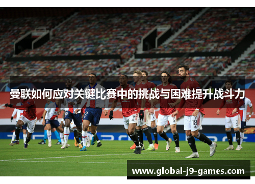 曼联如何应对关键比赛中的挑战与困难提升战斗力