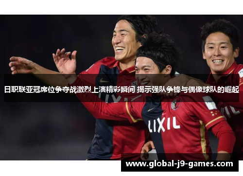 日职联亚冠席位争夺战激烈上演精彩瞬间 揭示强队争锋与偶像球队的崛起