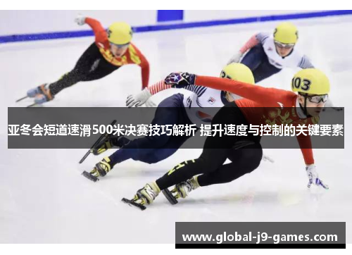 亚冬会短道速滑500米决赛技巧解析 提升速度与控制的关键要素