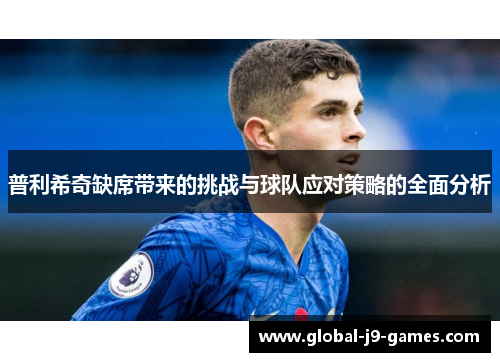 普利希奇缺席带来的挑战与球队应对策略的全面分析