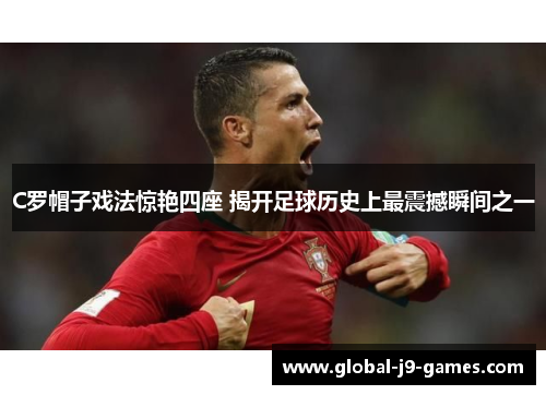 C罗帽子戏法惊艳四座 揭开足球历史上最震撼瞬间之一