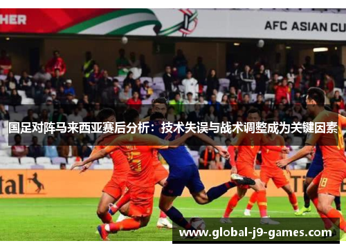 国足对阵马来西亚赛后分析：技术失误与战术调整成为关键因素