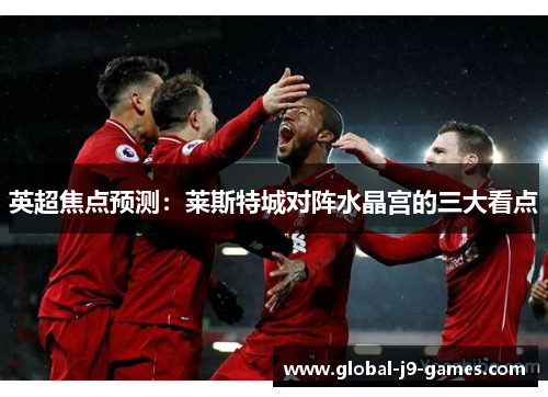 英超焦点预测：莱斯特城对阵水晶宫的三大看点