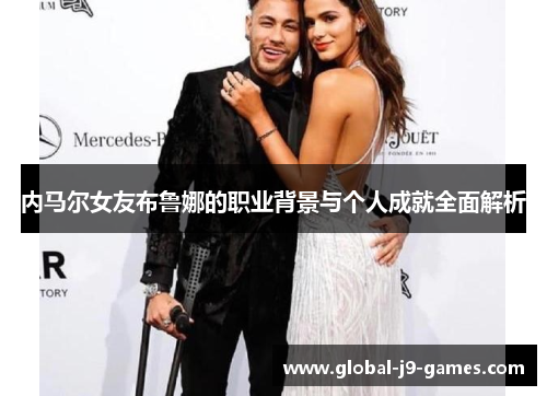 内马尔女友布鲁娜的职业背景与个人成就全面解析