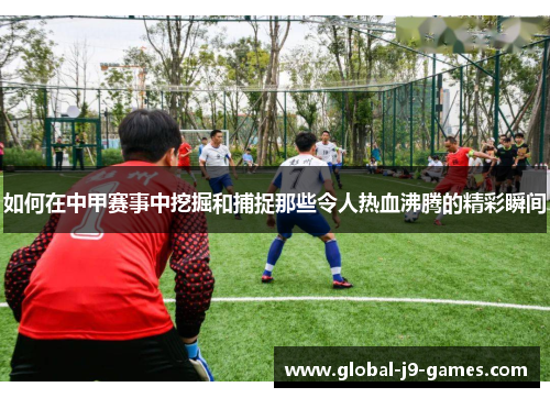 如何在中甲赛事中挖掘和捕捉那些令人热血沸腾的精彩瞬间