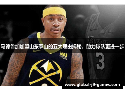 马德鲁加加盟山东泰山的五大理由揭秘，助力球队更进一步