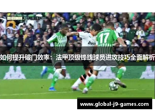 如何提升破门效率：法甲顶级锋线球员进攻技巧全面解析