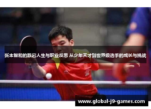 张本智和的跌宕人生与职业反思 从少年天才到世界级选手的成长与挑战 张本智和的跌宕人生与职业反思 从少年天才到世界级选手的成长与挑战
