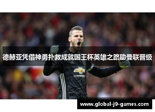德赫亚凭借神勇扑救成就国王杯英雄之路助曼联晋级 德赫亚凭借神勇扑救成就国王杯英雄之路助曼联晋级