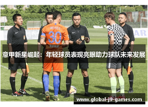 意甲新星崛起:年轻球员表现亮眼助力球队未来发展 意甲新星崛起:年轻球员表现亮眼助力球队未来发展