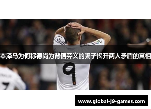 本泽马为何称德尚为背信弃义的骗子揭开两人矛盾的真相 本泽马为何称德尚为背信弃义的骗子揭开两人矛盾的真相