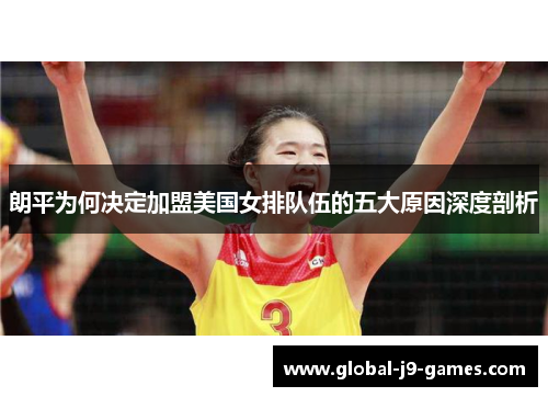 朗平为何决定加盟美国女排队伍的五大原因深度剖析 朗平为何决定加盟美国女排队伍的五大原因深度剖析