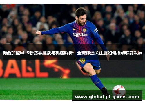 梅西加盟MLS新赛季挑战与机遇解析：全球球迷关注度如何推动联赛发展