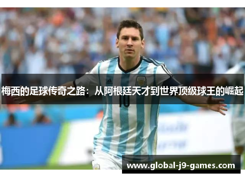 梅西的足球传奇之路:从阿根廷天才到世界顶级球王的崛起 梅西的足球传奇之路:从阿根廷天才到世界顶级球王的崛起