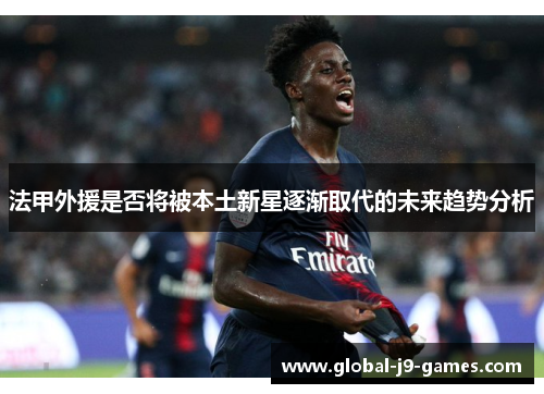 法甲外援是否将被本土新星逐渐取代的未来趋势分析