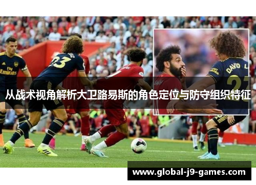 从战术视角解析大卫路易斯的角色定位与防守组织特征