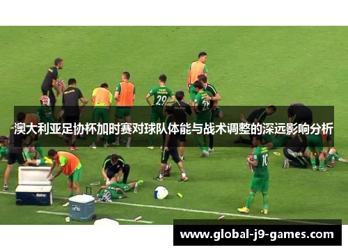 澳大利亚足协杯加时赛对球队体能与战术调整的深远影响分析