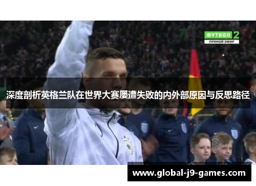 深度剖析英格兰队在世界大赛屡遭失败的内外部原因与反思路径 深度剖析英格兰队在世界大赛屡遭失败的内外部原因与反思路径