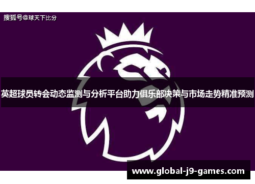 英超球员转会动态监测与分析平台助力俱乐部决策与市场走势精准预测
