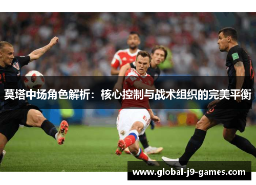 莫塔中场角色解析：核心控制与战术组织的完美平衡