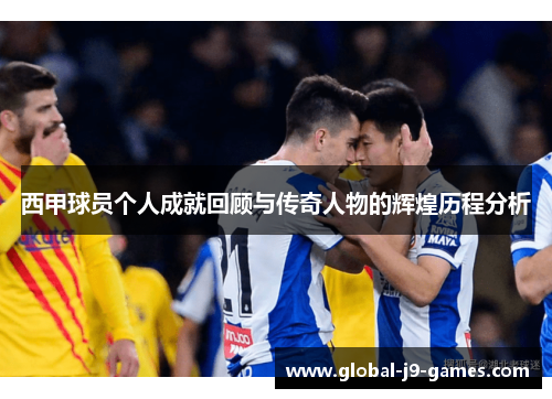 西甲球员个人成就回顾与传奇人物的辉煌历程分析