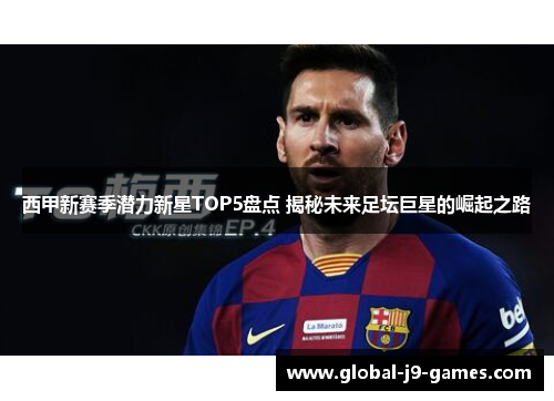 西甲新赛季潜力新星TOP5盘点 揭秘未来足坛巨星的崛起之路