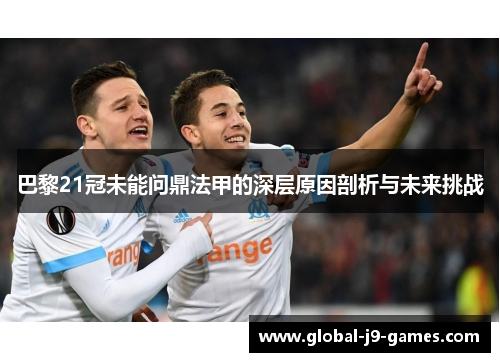 巴黎21冠未能问鼎法甲的深层原因剖析与未来挑战