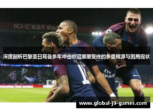深度剖析巴黎圣日耳曼多年冲击欧冠屡屡受挫的多重根源与困局现状