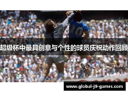 超级杯中最具创意与个性的球员庆祝动作回顾 超级杯中最具创意与个性的球员庆祝动作回顾