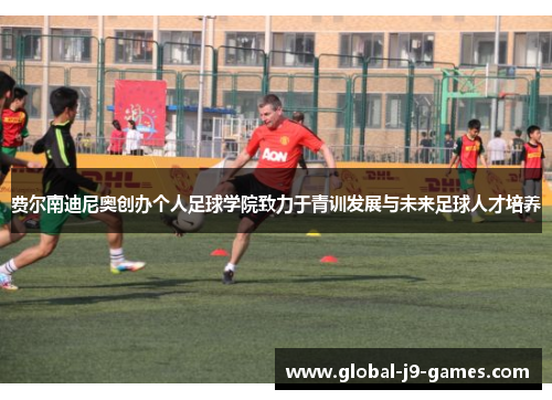费尔南迪尼奥创办个人足球学院致力于青训发展与未来足球人才培养 费尔南迪尼奥创办个人足球学院致力于青训发展与未来足球人才培养