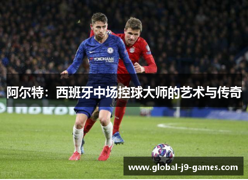 阿尔特:西班牙中场控球大师的艺术与传奇 阿尔特:西班牙中场控球大师的艺术与传奇