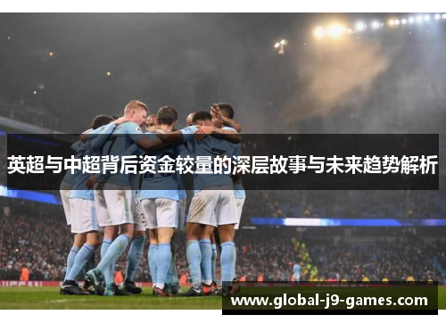 英超与中超背后资金较量的深层故事与未来趋势解析