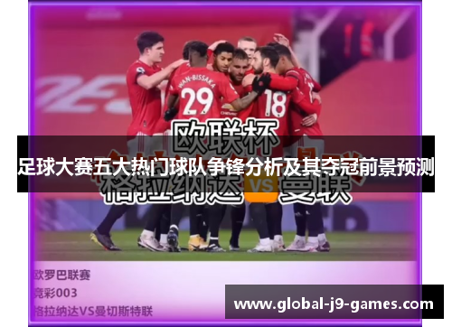 足球大赛五大热门球队争锋分析及其夺冠前景预测