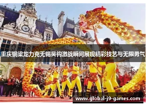 重庆铜梁龙力克无锡吴钩激战瞬间展现精彩技艺与无限勇气
