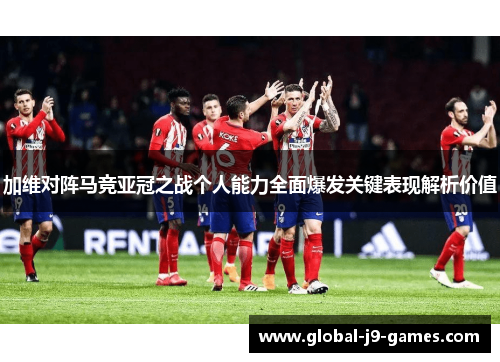 加维对阵马竞亚冠之战个人能力全面爆发关键表现解析价值