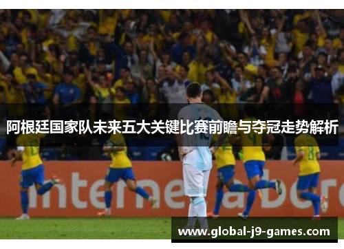 阿根廷国家队未来五大关键比赛前瞻与夺冠走势解析