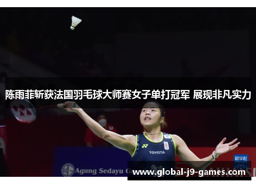 陈雨菲斩获法国羽毛球大师赛女子单打冠军 展现非凡实力
