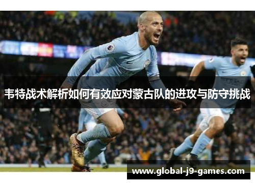 韦特战术解析如何有效应对蒙古队的进攻与防守挑战