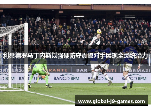 利桑德罗马丁内斯以强硬防守震慑对手展现全场统治力