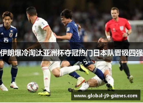 伊朗爆冷淘汰亚洲杯夺冠热门日本队晋级四强 伊朗爆冷淘汰亚洲杯夺冠热门日本队晋级四强