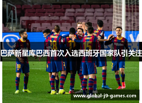 巴萨新星库巴西首次入选西班牙国家队引关注