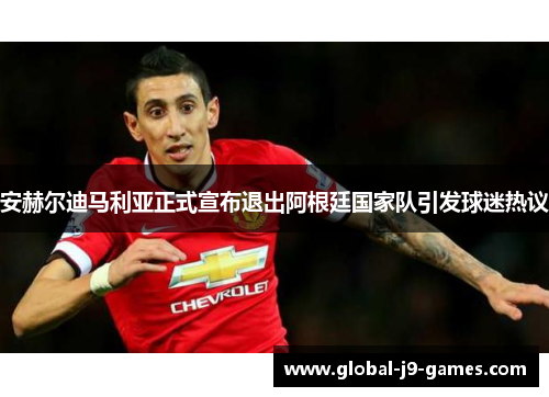 安赫尔迪马利亚正式宣布退出阿根廷国家队引发球迷热议
