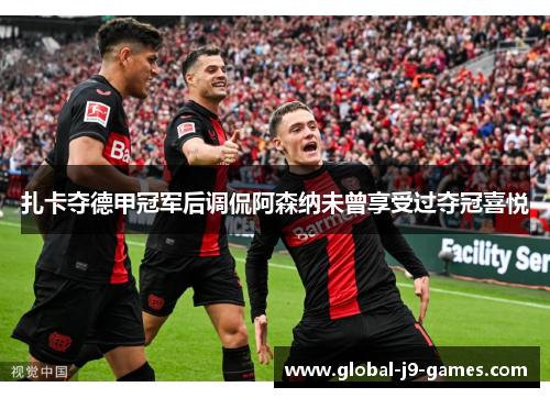 扎卡夺德甲冠军后调侃阿森纳未曾享受过夺冠喜悦