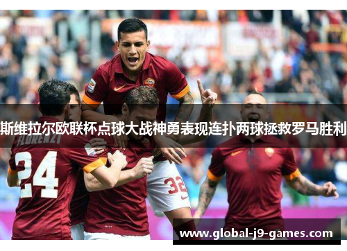 斯维拉尔欧联杯点球大战神勇表现连扑两球拯救罗马胜利