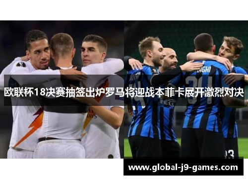 欧联杯18决赛抽签出炉罗马将迎战本菲卡展开激烈对决