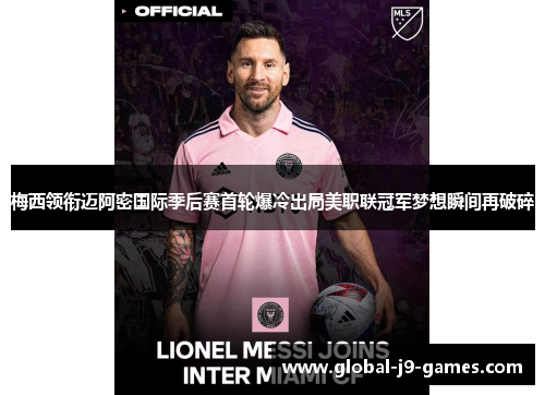 梅西领衔迈阿密国际季后赛首轮爆冷出局美职联冠军梦想瞬间再破碎
